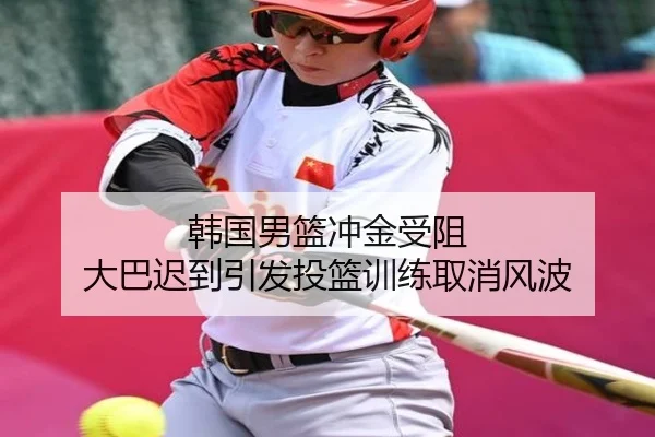韩国男篮冲金受阻 大巴迟到引发投篮训练取消风波