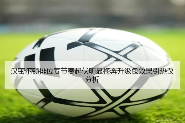 汉密尔顿排位赛节奏起伏明显梅奔升级包效果引热议分析